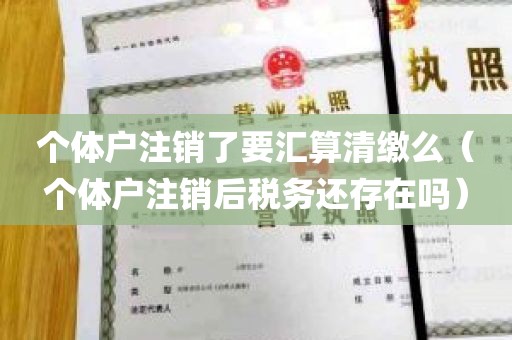 个体户注销了要汇算清缴么（个体户注销后税务还存在吗）