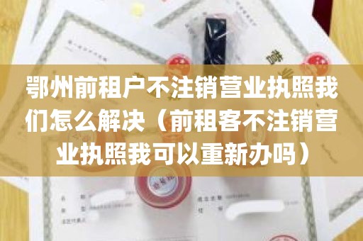 鄂州前租户不注销营业执照我们怎么解决（前租客不注销营业执照我可以重新办吗）