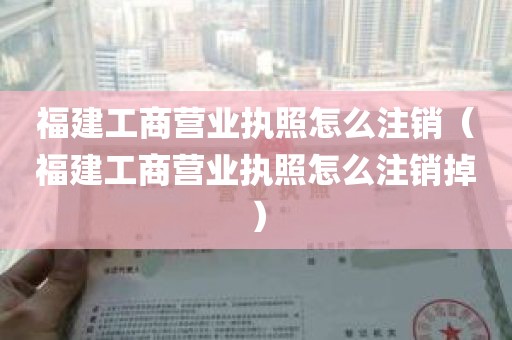 福建工商营业执照怎么注销（福建工商营业执照怎么注销掉）