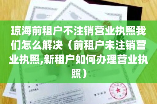 琼海前租户不注销营业执照我们怎么解决（前租户未注销营业执照,新租户如何办理营业执照）