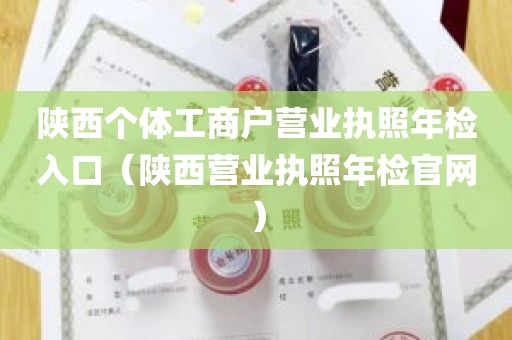 陕西个体工商户营业执照年检入口（陕西营业执照年检官网）