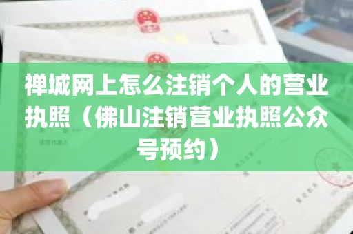 禅城网上怎么注销个人的营业执照（佛山注销营业执照公众号预约）