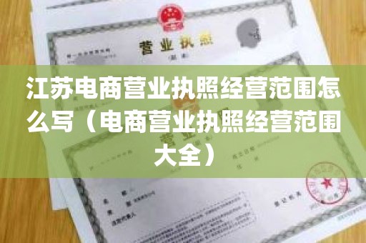 江苏电商营业执照经营范围怎么写（电商营业执照经营范围大全）