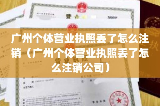 广州个体营业执照丢了怎么注销（广州个体营业执照丢了怎么注销公司）