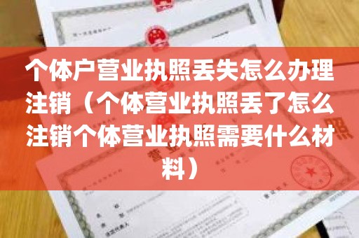 个体户营业执照丢失怎么办理注销（个体营业执照丢了怎么注销个体营业执照需要什么材料）