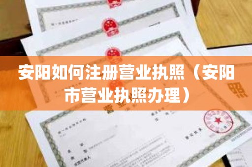 安阳如何注册营业执照（安阳市营业执照办理）