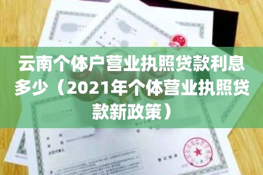 云南个体户营业执照贷款利息多少（2021年个体营业执照贷款新政策）