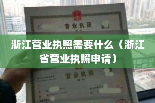 浙江营业执照需要什么（浙江省营业执照申请）