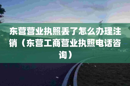 东营营业执照丢了怎么办理注销（东营工商营业执照电话咨询）