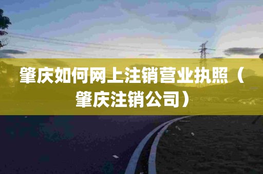 肇庆如何网上注销营业执照（肇庆注销公司）