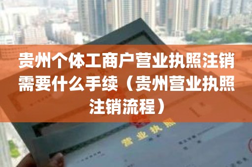 贵州个体工商户营业执照注销需要什么手续（贵州营业执照注销流程）