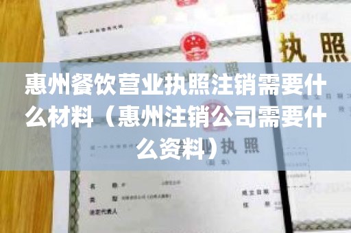 惠州餐饮营业执照注销需要什么材料（惠州注销公司需要什么资料）