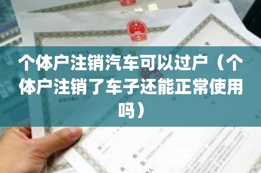 个体户注销汽车可以过户（个体户注销了车子还能正常使用吗）