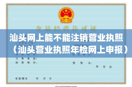 汕头网上能不能注销营业执照（汕头营业执照年检网上申报）