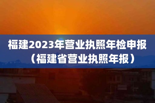 福建2023年营业执照年检申报（福建省营业执照年报）