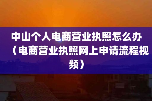 中山个人电商营业执照怎么办（电商营业执照网上申请流程视频）