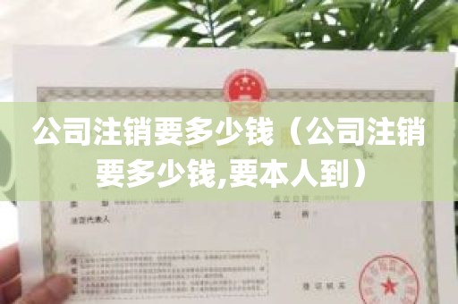 公司注销要多少钱（公司注销要多少钱,要本人到）