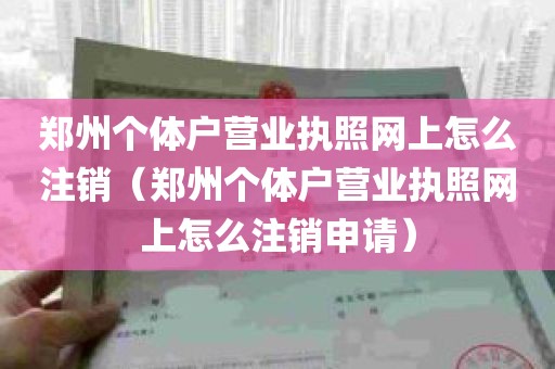 郑州个体户营业执照网上怎么注销（郑州个体户营业执照网上怎么注销申请）