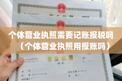 个体营业执照需要记账报税吗（个体营业执照用报账吗）