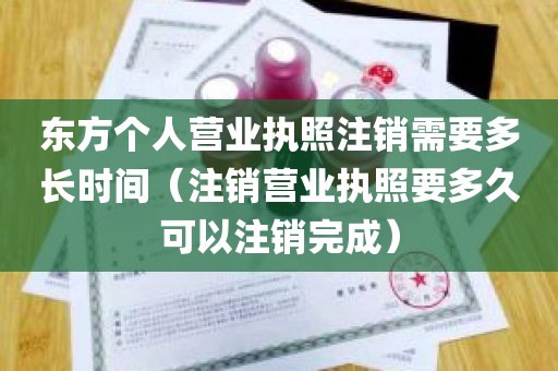 东方个人营业执照注销需要多长时间（注销营业执照要多久可以注销完成）