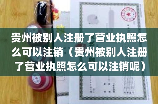 贵州被别人注册了营业执照怎么可以注销（贵州被别人注册了营业执照怎么可以注销呢）