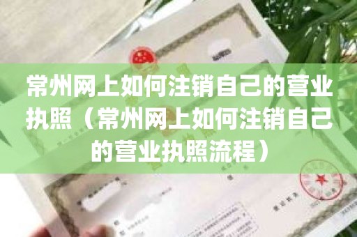 常州网上如何注销自己的营业执照（常州网上如何注销自己的营业执照流程）