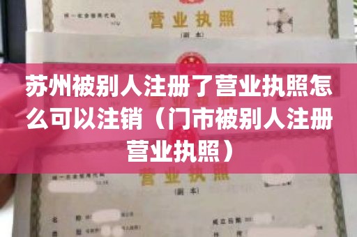 苏州被别人注册了营业执照怎么可以注销（门市被别人注册营业执照）