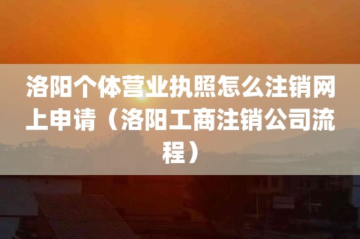 洛阳个体营业执照怎么注销网上申请（洛阳工商注销公司流程）