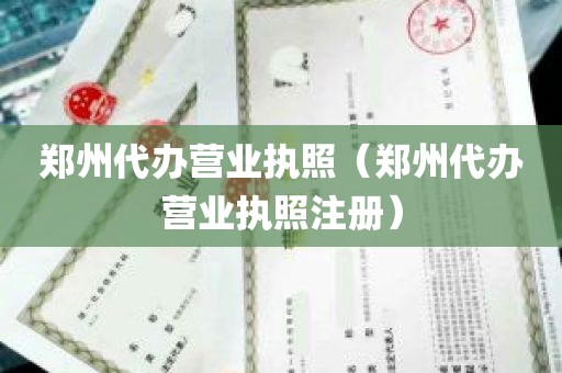 郑州代办营业执照（郑州代办营业执照注册）