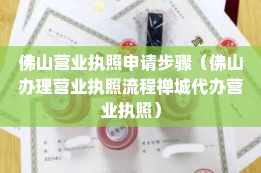 佛山营业执照申请步骤（佛山办理营业执照流程禅城代办营业执照）