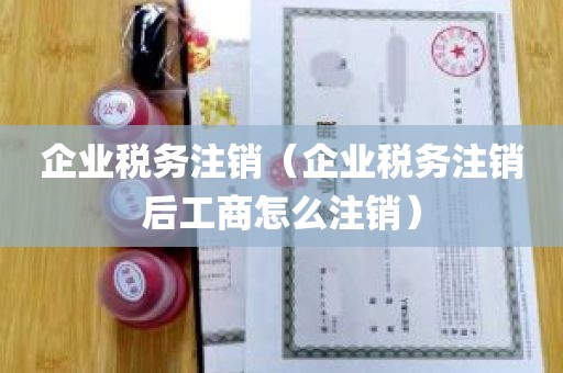 企业税务注销（企业税务注销后工商怎么注销）