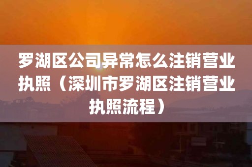 罗湖区公司异常怎么注销营业执照（深圳市罗湖区注销营业执照流程）