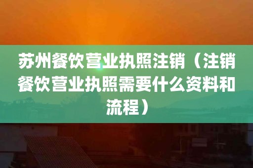 苏州餐饮营业执照注销（注销餐饮营业执照需要什么资料和流程）