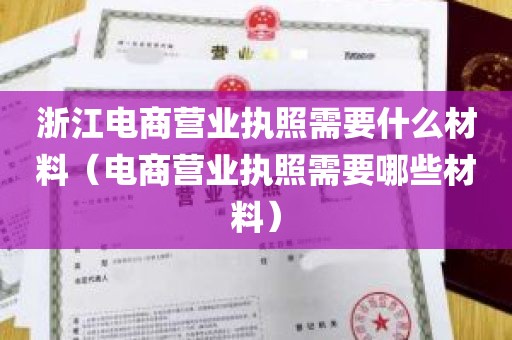 浙江电商营业执照需要什么材料（电商营业执照需要哪些材料）