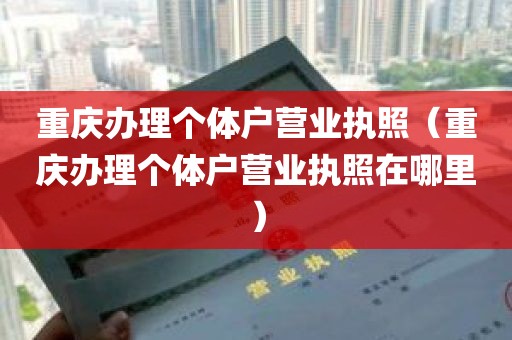 重庆办理个体户营业执照（重庆办理个体户营业执照在哪里）