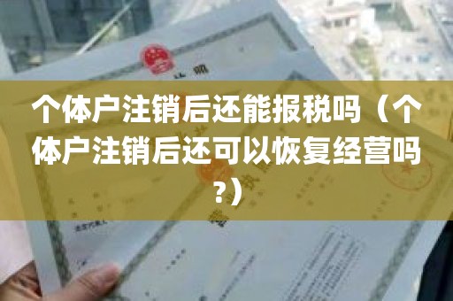 个体户注销后还能报税吗（个体户注销后还可以恢复经营吗?）