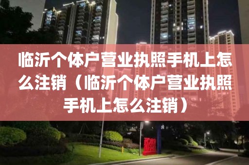 临沂个体户营业执照手机上怎么注销（临沂个体户营业执照手机上怎么注销）