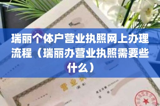 瑞丽个体户营业执照网上办理流程（瑞丽办营业执照需要些什么）