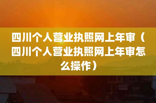 四川个人营业执照网上年审（四川个人营业执照网上年审怎么操作）