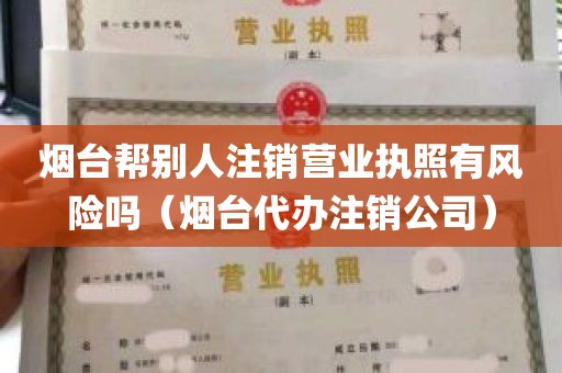 烟台帮别人注销营业执照有风险吗（烟台代办注销公司）