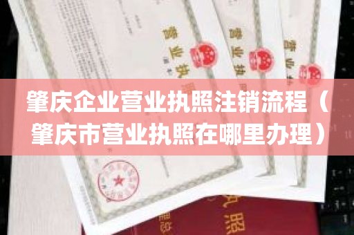 肇庆企业营业执照注销流程（肇庆市营业执照在哪里办理）