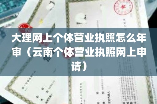 大理网上个体营业执照怎么年审（云南个体营业执照网上申请）