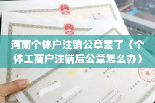 河南个体户注销公章丢了（个体工商户注销后公章怎么办）