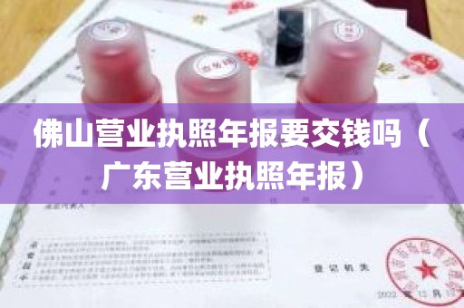 佛山营业执照年报要交钱吗（广东营业执照年报）