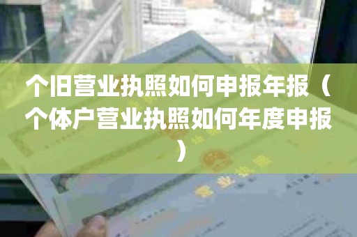 个旧营业执照如何申报年报（个体户营业执照如何年度申报）