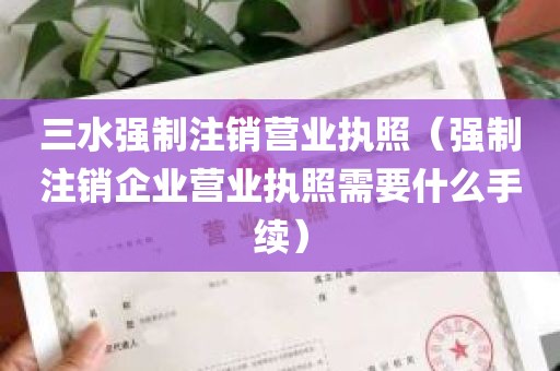 三水强制注销营业执照（强制注销企业营业执照需要什么手续）