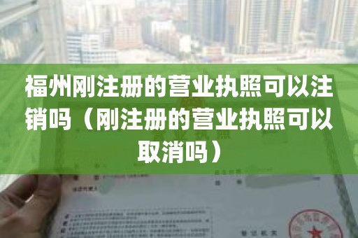 福州刚注册的营业执照可以注销吗（刚注册的营业执照可以取消吗）