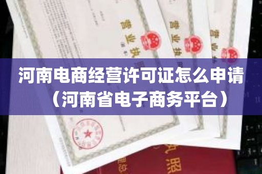 河南电商经营许可证怎么申请（河南省电子商务平台）