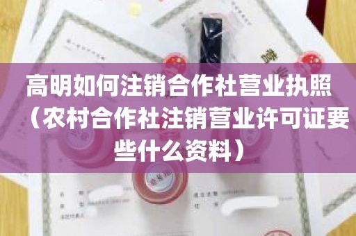 高明如何注销合作社营业执照（农村合作社注销营业许可证要些什么资料）