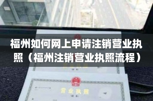 福州如何网上申请注销营业执照（福州注销营业执照流程）